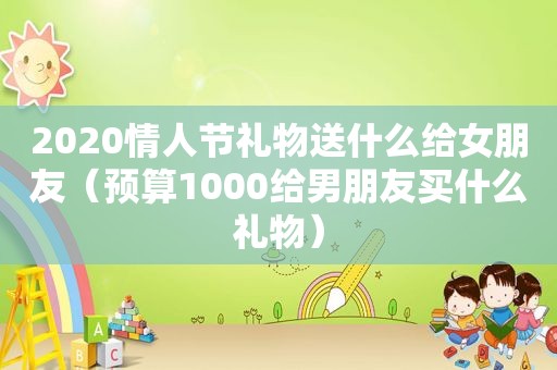 2020情人节礼物送什么给女朋友（预算1000给男朋友买什么礼物）