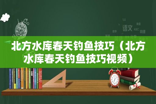 北方水库春天钓鱼技巧（北方水库春天钓鱼技巧视频）