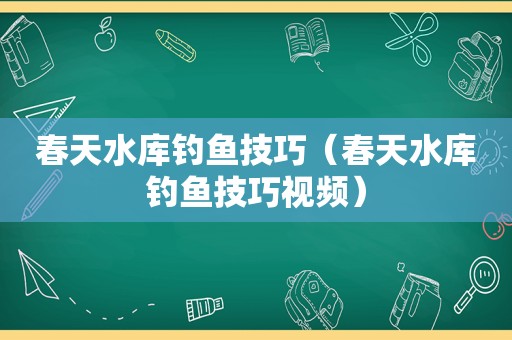 春天水库钓鱼技巧（春天水库钓鱼技巧视频）