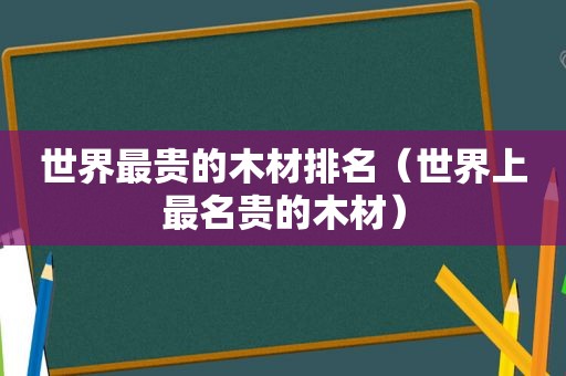 世界最贵的木材排名（世界上最名贵的木材）