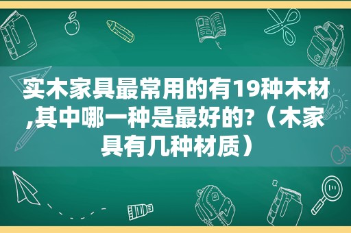 实木家具最常用的有19种木材,其中哪一种是最好的?（木家具有几种材质）