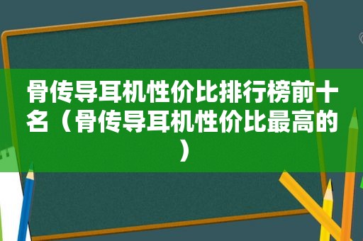 骨传导耳机性价比排行榜前十名（骨传导耳机性价比最高的）