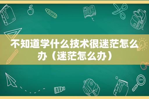 不知道学什么技术很迷茫怎么办（迷茫怎么办）