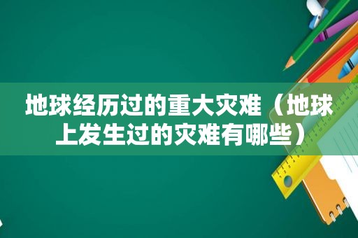 地球经历过的重大灾难（地球上发生过的灾难有哪些）