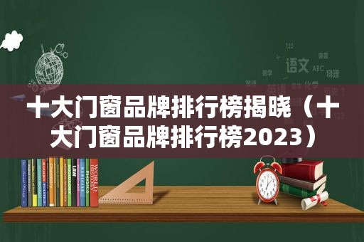 十大门窗品牌排行榜揭晓（十大门窗品牌排行榜2023）