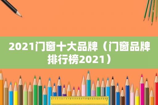 2021门窗十大品牌（门窗品牌排行榜2021）