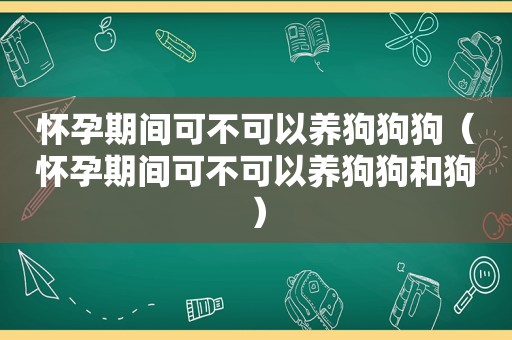 怀孕期间可不可以养狗狗狗（怀孕期间可不可以养狗狗和狗）