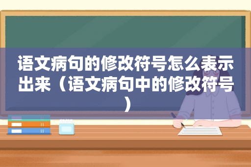 语文病句的修改符号怎么表示出来（语文病句中的修改符号）