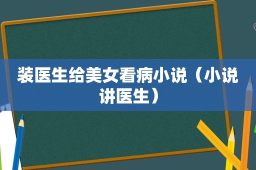 装医生给美女看病小说（小说讲医生）