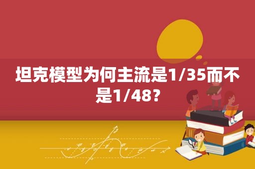 坦克模型为何主流是1/35而不是1/48？