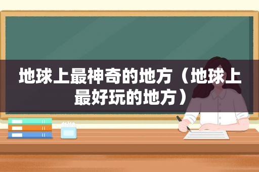 地球上最神奇的地方（地球上最好玩的地方）