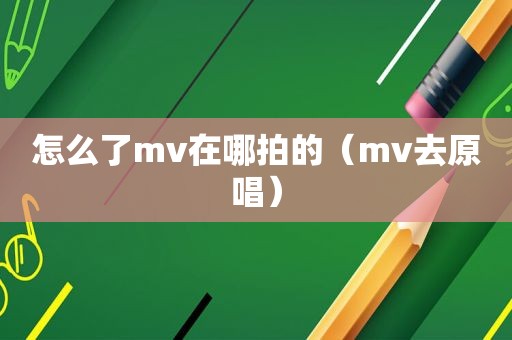 怎么了mv在哪拍的（mv去原唱）