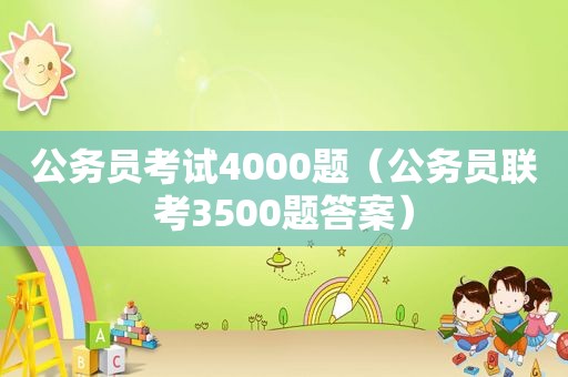 公务员考试4000题（公务员联考3500题答案）