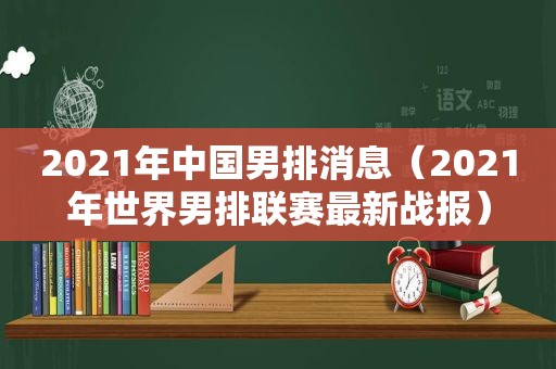 2021年中国男排消息（2021年世界男排联赛最新战报）