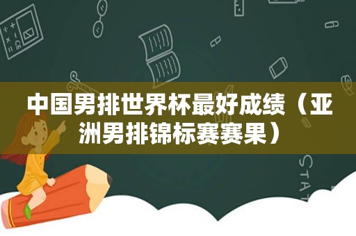 中国男排世界杯最好成绩（亚洲男排锦标赛赛果）