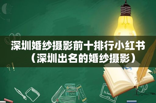 深圳婚纱摄影前十排行小红书（深圳出名的婚纱摄影）