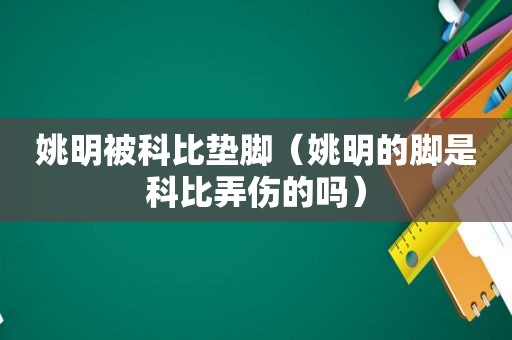 姚明被科比垫脚（姚明的脚是科比弄伤的吗）