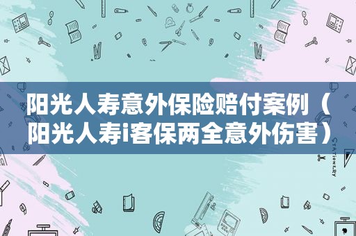 阳光人寿意外保险赔付案例（阳光人寿i客保两全意外伤害）