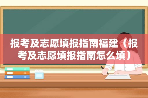 报考及志愿填报指南福建（报考及志愿填报指南怎么填）