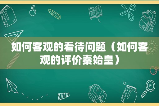 如何客观的看待问题（如何客观的评价秦始皇）