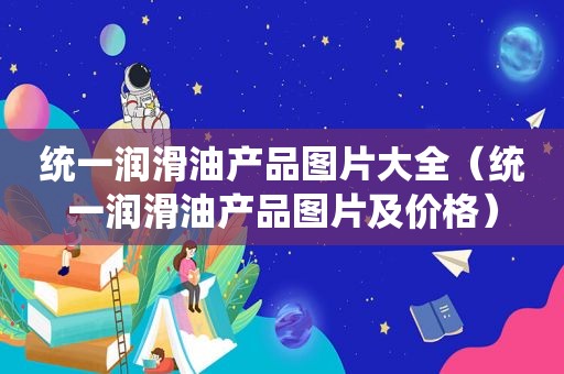 统一润滑油产品图片大全（统一润滑油产品图片及价格）