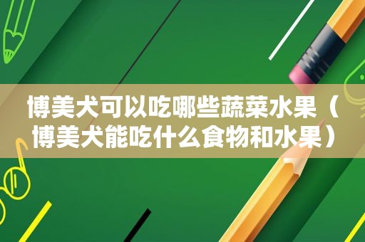 博美犬可以吃哪些蔬菜水果（博美犬能吃什么食物和水果）