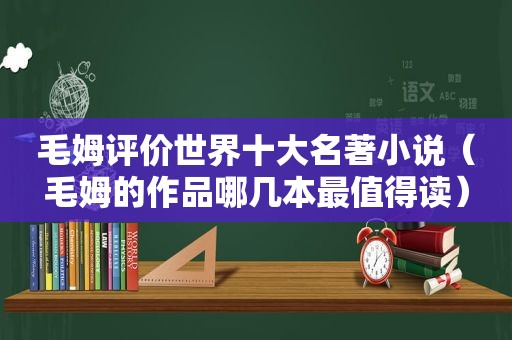 毛姆评价世界十大名著小说（毛姆的作品哪几本最值得读）