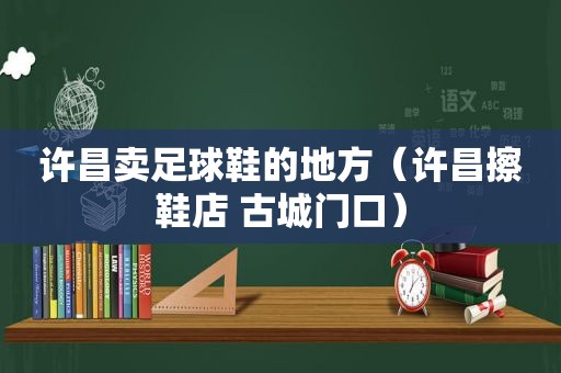 许昌卖足球鞋的地方（许昌擦鞋店 古城门口）