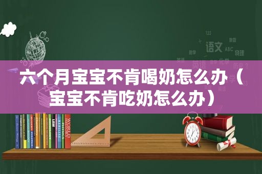 六个月宝宝不肯喝奶怎么办（宝宝不肯吃奶怎么办）