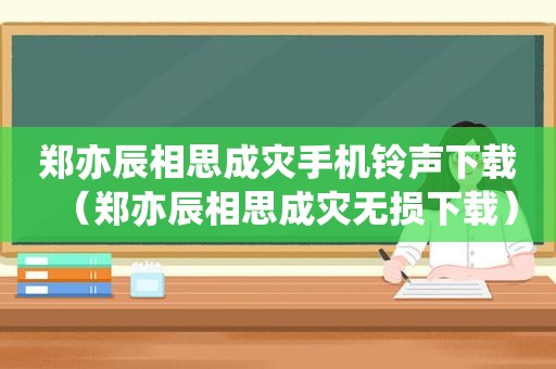 郑亦辰相思成灾手机 *** 下载（郑亦辰相思成灾无损下载）