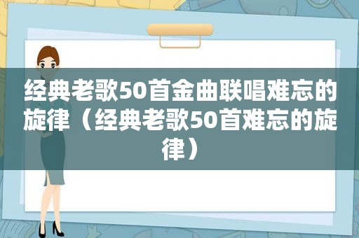 经典老歌50首金曲联唱难忘的旋律（经典老歌50首难忘的旋律）