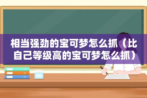 相当强劲的宝可梦怎么抓（比自己等级高的宝可梦怎么抓）