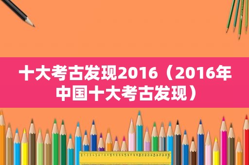 十大考古发现2016（2016年中国十大考古发现）