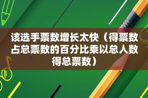 该选手票数增长太快（得票数占总票数的百分比乘以总人数得总票数）