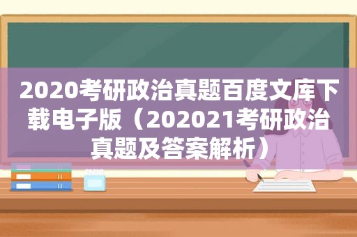 2020考研政治真题百度文库下载电子版（202021考研政治真题及答案解析）