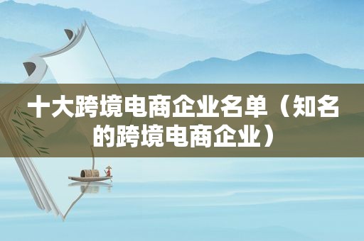 十大跨境电商企业名单（知名的跨境电商企业）