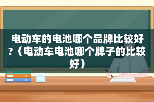 电动车的电池哪个品牌比较好?（电动车电池哪个牌子的比较好）