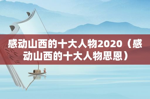 感动山西的十大人物2020（感动山西的十大人物思恩）