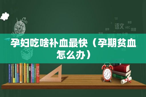 孕妇吃啥补血最快（孕期贫血怎么办）