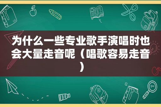 为什么一些专业歌手演唱时也会大量走音呢（唱歌容易走音）