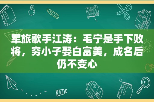 军旅歌手江涛：毛宁是手下败将，穷小子娶白富美，成名后仍不变心