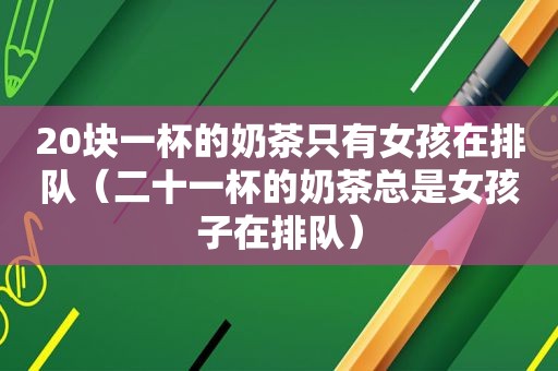 20块一杯的奶茶只有女孩在排队（二十一杯的奶茶总是女孩子在排队）