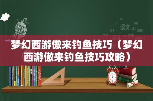 梦幻西游傲来钓鱼技巧（梦幻西游傲来钓鱼技巧攻略）