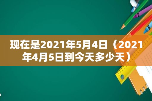 现在是2021年5月4日（2021年4月5日到今天多少天）