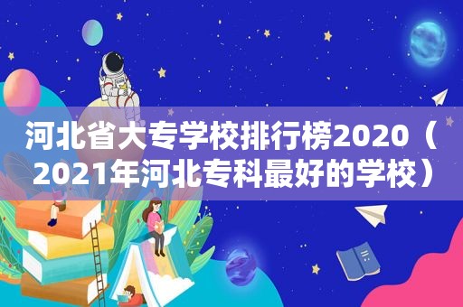 河北省大专学校排行榜2020（2021年河北专科最好的学校）