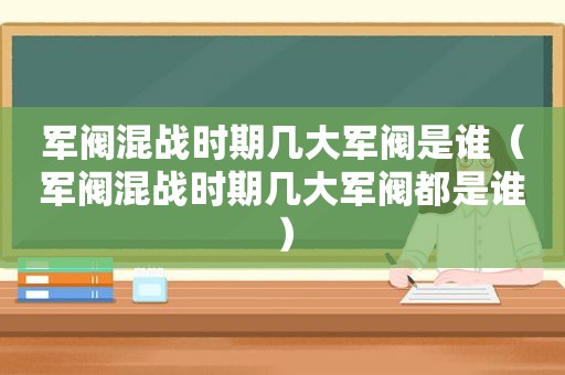 军阀混战时期几大军阀是谁（军阀混战时期几大军阀都是谁）