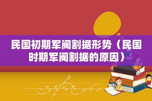 民国初期军阀割据形势（民国时期军阀割据的原因）