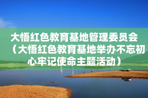 大悟红色教育基地管理委员会（大悟红色教育基地举办不忘初心牢记使命主题活动）