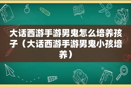 大话西游手游男鬼怎么培养孩子（大话西游手游男鬼小孩培养）