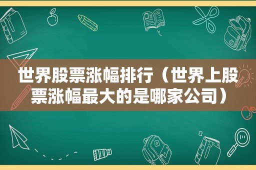 世界股票涨幅排行（世界上股票涨幅最大的是哪家公司）